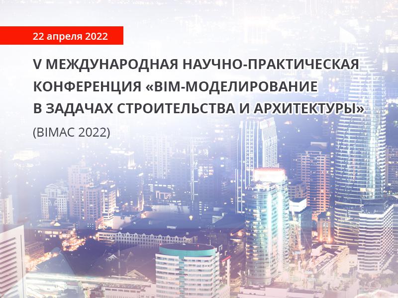 V Международная научно-практическая конференция «BIM-моделирование в задачах строительства и архитектуры» (BIMAC-2022)